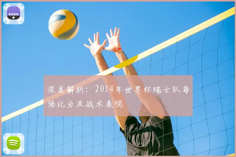 深度解析:2014年世界杯瑞士队每场比分及战术表现