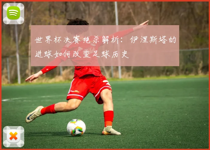 世界杯决赛绝杀解析:伊涅斯塔的进球如何改变足球历史