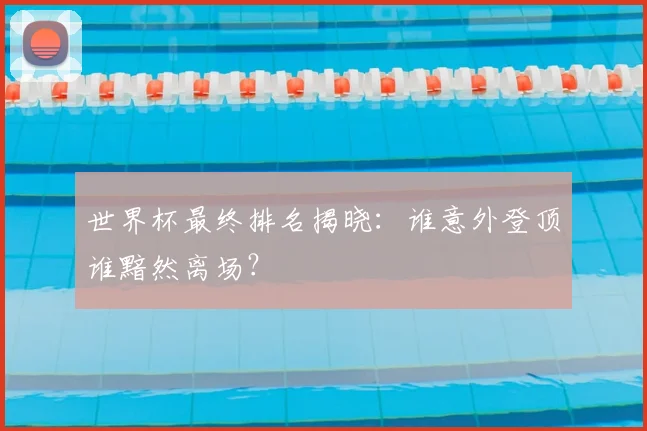 世界杯最终排名揭晓：谁意外登顶谁黯然离场？