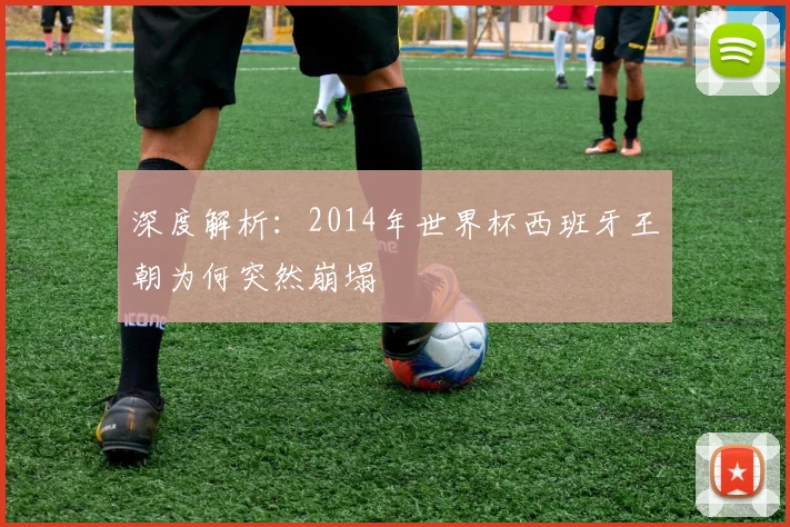 深度解析：2014年世界杯西班牙王朝为何突然崩塌