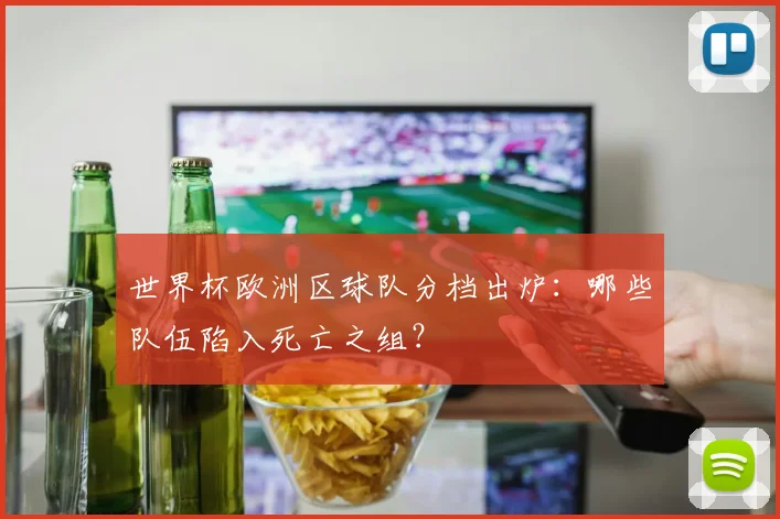 世界杯欧洲区球队分档出炉：哪些队伍陷入死亡之组？