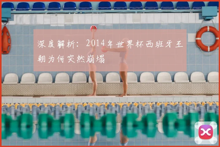 深度解析：2014年世界杯西班牙王朝为何突然崩塌