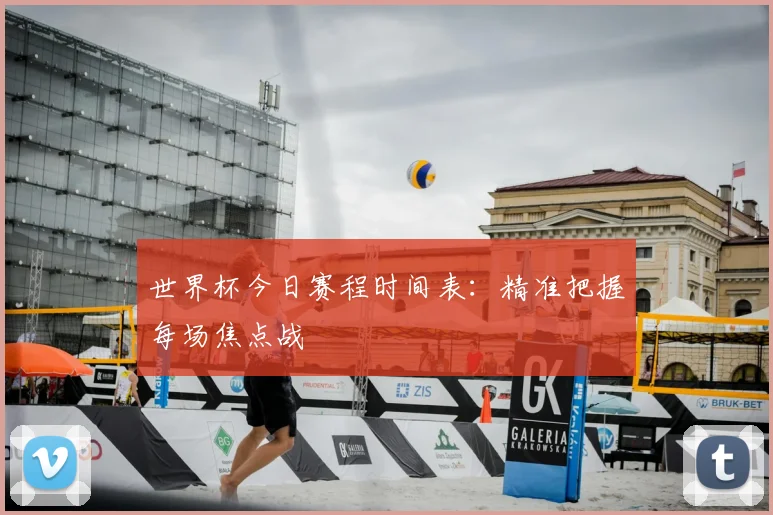 世界杯今日赛程时间表:精准把握每场焦点战