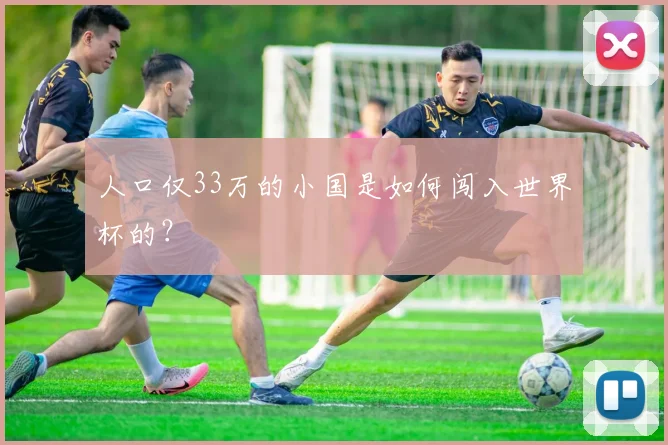 人口仅33万的小国是如何闯入世界杯的？