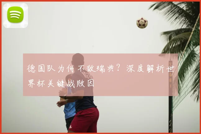 德国队为何不敌瑞典？深度解析世界杯关键战败因