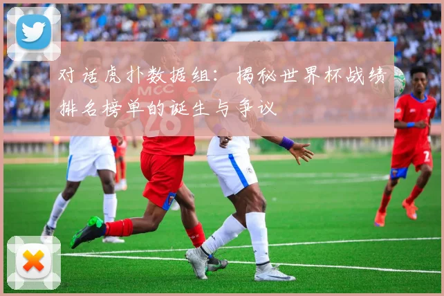 对话虎扑数据组:揭秘世界杯战绩排名榜单的诞生与争议