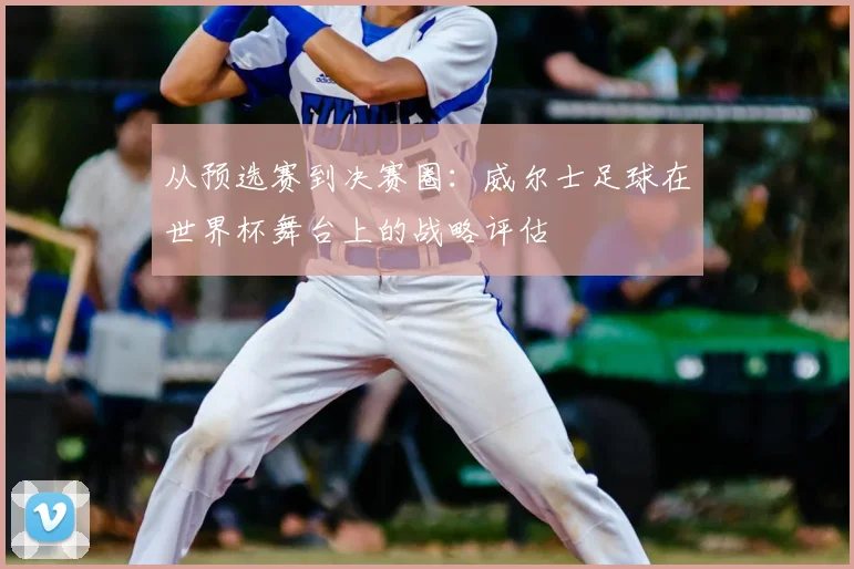 从预选赛到决赛圈：威尔士足球在世界杯舞台上的战略评估