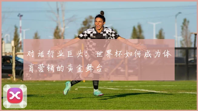 对话行业巨头:世界杯如何成为体育营销的黄金舞台