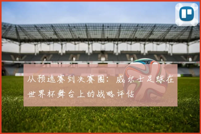 从预选赛到决赛圈：威尔士足球在世界杯舞台上的战略评估