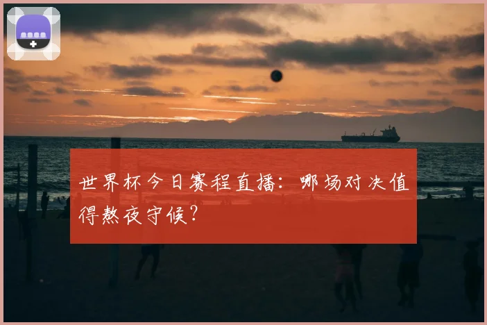 世界杯今日赛程直播:哪场对决值得熬夜守候?