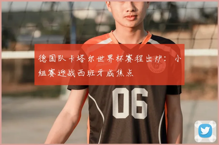 德国队卡塔尔世界杯赛程出炉：小组赛迎战西班牙成焦点