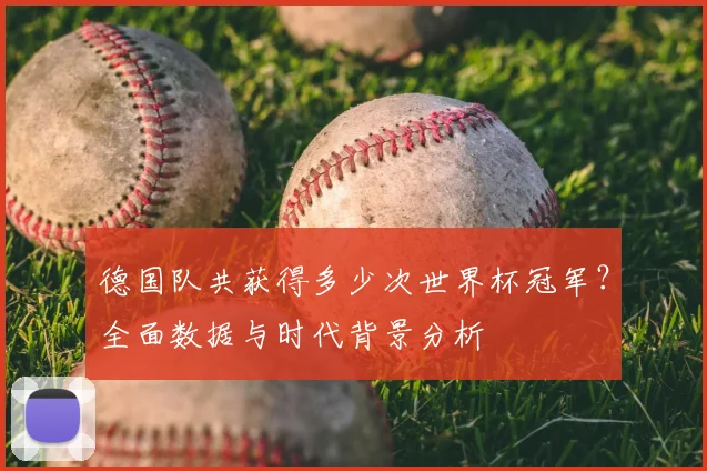 德国队共获得多少次世界杯冠军？全面数据与时代背景分析