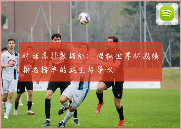 对话虎扑数据组:揭秘世界杯战绩排名榜单的诞生与争议
