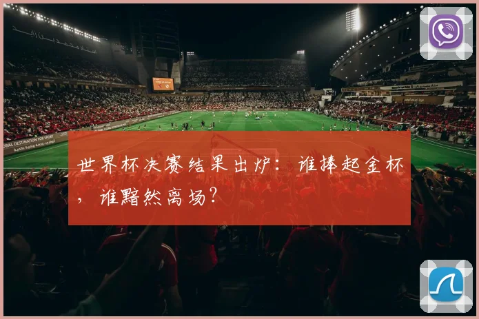 世界杯决赛结果出炉:谁捧起金杯,谁黯然离场?